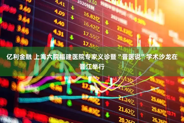 亿利金融 上海六院福建医院专家义诊暨“晋医说”学术沙龙在晋江举行