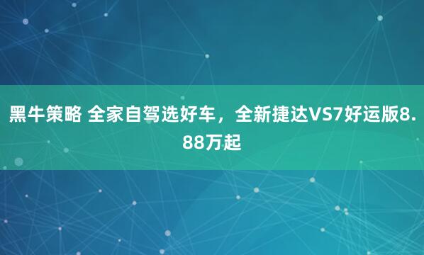 黑牛策略 全家自驾选好车，全新捷达VS7好运版8.88万起