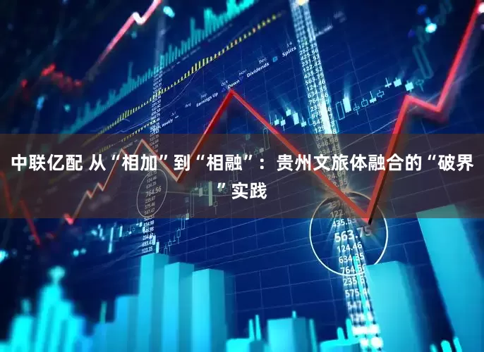 中联亿配 从“相加”到“相融”：贵州文旅体融合的“破界”实践