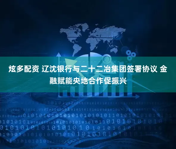 炫多配资 辽沈银行与二十二冶集团签署协议 金融赋能央地合作促振兴
