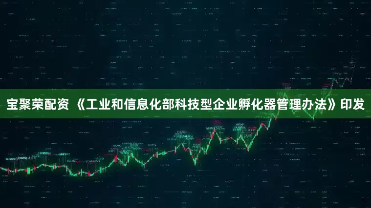 宝聚荣配资 《工业和信息化部科技型企业孵化器管理办法》印发