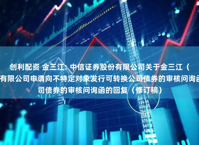 创利配资 金三江: 中信证券股份有限公司关于金三江（肇庆）硅材料股份有限公司申请向不特定对象发行可转换公司债券的审核问询函的回复（修订稿）