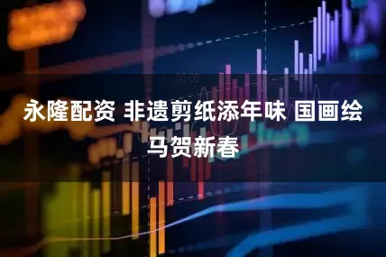 永隆配资 非遗剪纸添年味 国画绘马贺新春