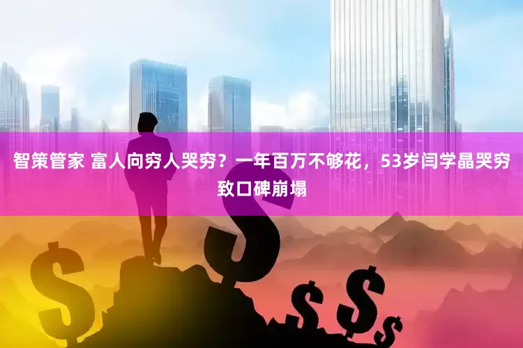智策管家 富人向穷人哭穷？一年百万不够花，53岁闫学晶哭穷致口碑崩塌