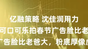 亿融策略 沈佳润用力过猛，为可口可乐拍春节广告脸比老爸大，粉底厚像虎妞