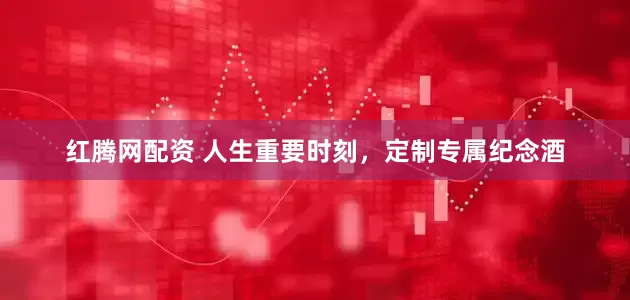 红腾网配资 人生重要时刻，定制专属纪念酒