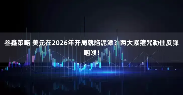 叁鑫策略 美元在2026年开局就陷泥潭？两大紧箍咒勒住反弹咽喉！