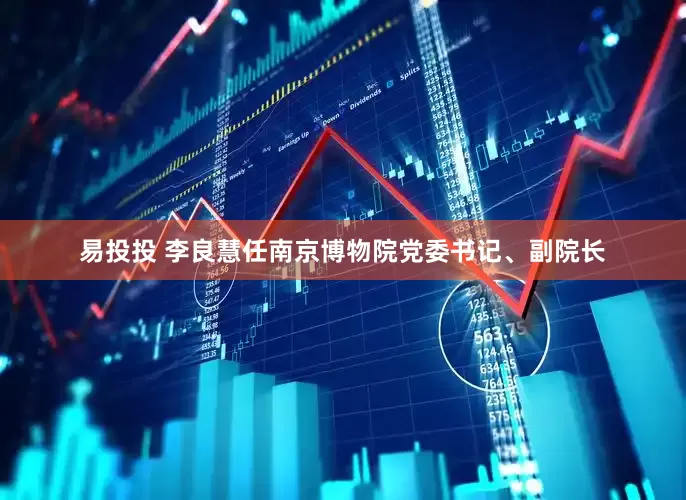 易投投 李良慧任南京博物院党委书记、副院长