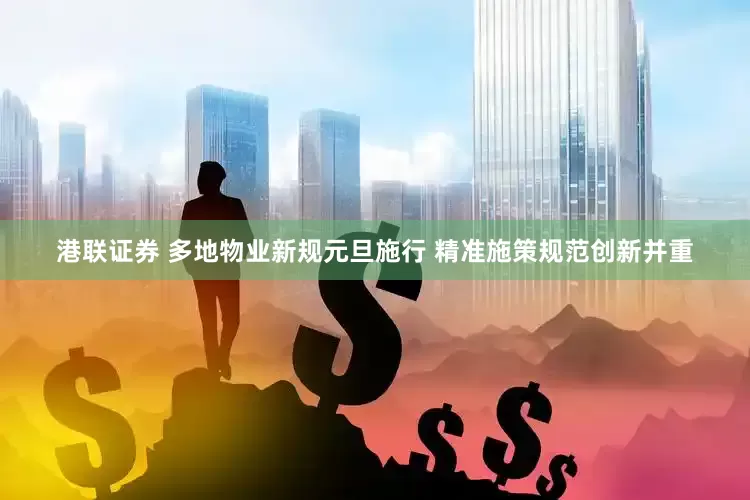 港联证券 多地物业新规元旦施行 精准施策规范创新并重