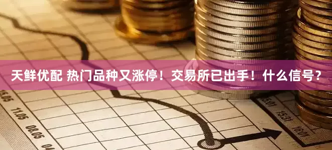 天鲜优配 热门品种又涨停！交易所已出手！什么信号？