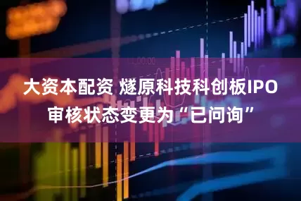 大资本配资 燧原科技科创板IPO审核状态变更为“已问询”