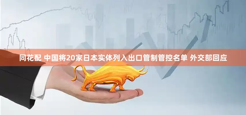 同花配 中国将20家日本实体列入出口管制管控名单 外交部回应