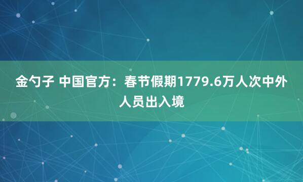 金勺子 中国官方：春节假期1779.6万人次中外人员出入境