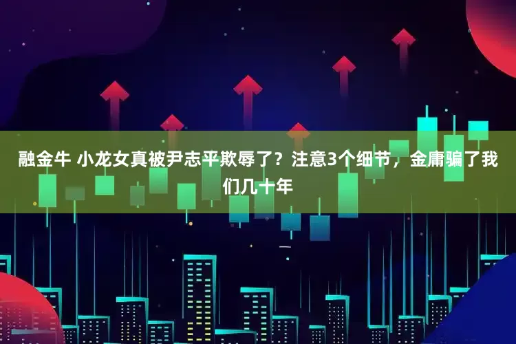 融金牛 小龙女真被尹志平欺辱了？注意3个细节，金庸骗了我们几十年
