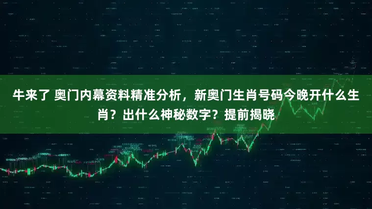 牛来了 奥门内幕资料精准分析，新奥门生肖号码今晚开什么生肖？出什么神秘数字？提前揭晓