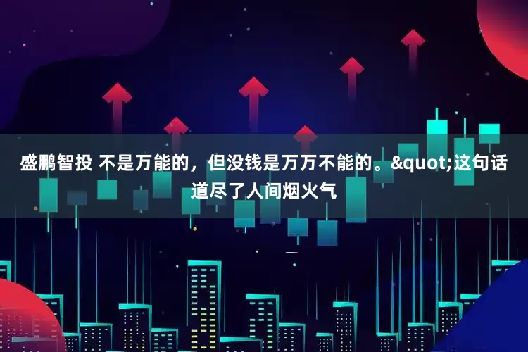 盛鹏智投 不是万能的，但没钱是万万不能的。"这句话道尽了人间烟火气