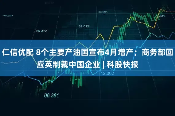 仁信优配 8个主要产油国宣布4月增产；商务部回应英制裁中国企业 | 科股快报