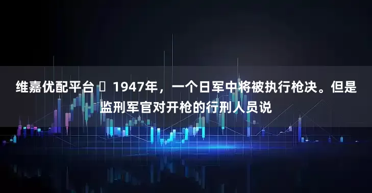 维嘉优配平台 ☁1947年，一个日军中将被执行枪决。但是监刑军官对开枪的行刑人员说