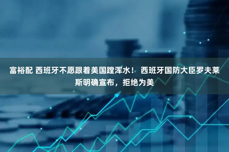 富裕配 西班牙不愿跟着美国蹚浑水！ 西班牙国防大臣罗夫莱斯明确宣布，拒绝为美